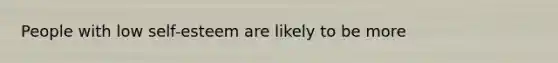 People with low self-esteem are likely to be more