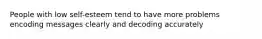 People with low self-esteem tend to have more problems encoding messages clearly and decoding accurately