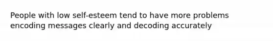 People with low self-esteem tend to have more problems encoding messages clearly and decoding accurately