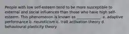 People with low self-esteem tend to be more susceptible to external and social influences than those who have high self-esteem. This phenomenon is known as _____________. a. adaptive performance b. neuroticism c. trait activation theory d. behavioural plasticity theory