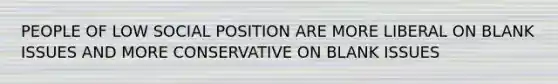 PEOPLE OF LOW SOCIAL POSITION ARE MORE LIBERAL ON BLANK ISSUES AND MORE CONSERVATIVE ON BLANK ISSUES