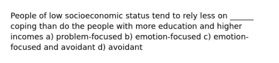 People of low socioeconomic status tend to rely less on ______ coping than do the people with more education and higher incomes a) problem-focused b) emotion-focused c) emotion-focused and avoidant d) avoidant