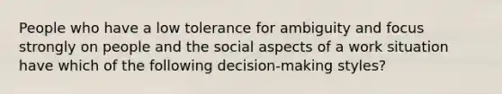 People who have a low tolerance for ambiguity and focus strongly on people and the social aspects of a work situation have which of the following decision-making styles?