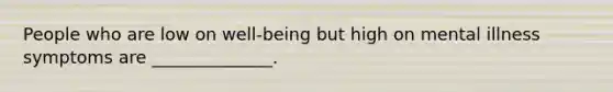 People who are low on well-being but high on mental illness symptoms are ______________.