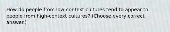 How do people from low-context cultures tend to appear to people from high-context cultures? (Choose every correct answer.)