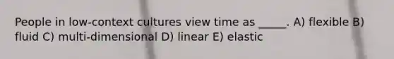 People in low-context cultures view time as _____. A) flexible B) fluid C) multi-dimensional D) linear E) elastic