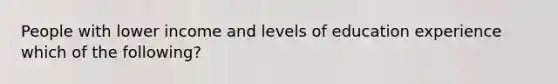 People with lower income and levels of education experience which of the following?