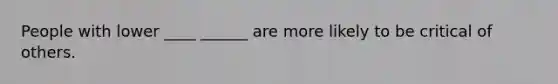 People with lower ____ ______ are more likely to be critical of others.