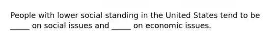 People with lower social standing in the United States tend to be _____ on social issues and _____ on economic issues.