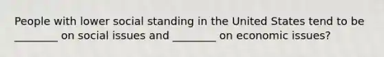 People with lower social standing in the United States tend to be ________ on social issues and ________ on economic issues?