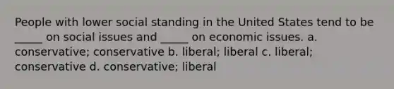 People with lower social standing in the United States tend to be _____ on social issues and _____ on economic issues. a. conservative; conservative b. liberal; liberal c. liberal; conservative d. conservative; liberal