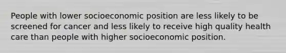 People with lower socioeconomic position are less likely to be screened for cancer and less likely to receive high quality health care than people with higher socioeconomic position.