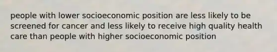 people with lower socioeconomic position are less likely to be screened for cancer and less likely to receive high quality health care than people with higher socioeconomic position