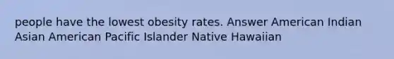 people have the lowest obesity rates. Answer American Indian Asian American Pacific Islander Native Hawaiian