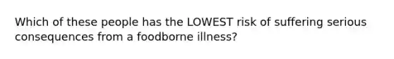 Which of these people has the LOWEST risk of suffering serious consequences from a foodborne illness?