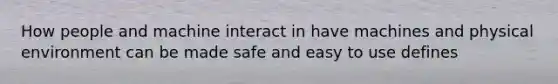 How people and machine interact in have machines and physical environment can be made safe and easy to use defines