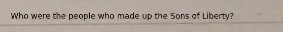 Who were the people who made up the Sons of Liberty?