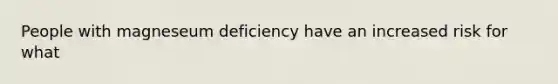 People with magneseum deficiency have an increased risk for what