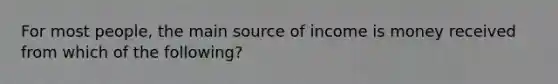 For most people, the main source of income is money received from which of the following?