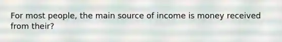 For most people, the main source of income is money received from their?