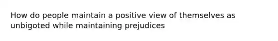 How do people maintain a positive view of themselves as unbigoted while maintaining prejudices