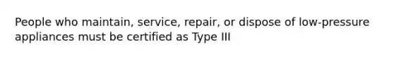 People who maintain, service, repair, or dispose of low-pressure appliances must be certified as Type III