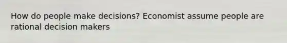 How do people make decisions? Economist assume people are rational decision makers