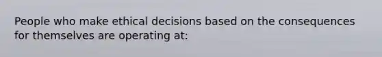 People who make ethical decisions based on the consequences for themselves are operating at: