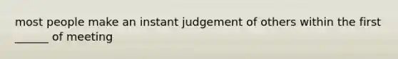 most people make an instant judgement of others within the first ______ of meeting