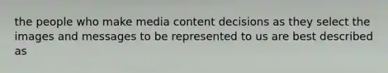 the people who make media content decisions as they select the images and messages to be represented to us are best described as