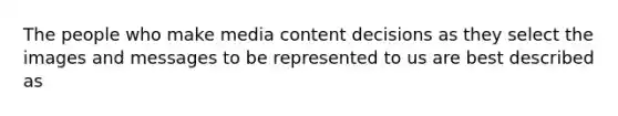 The people who make media content decisions as they select the images and messages to be represented to us are best described as