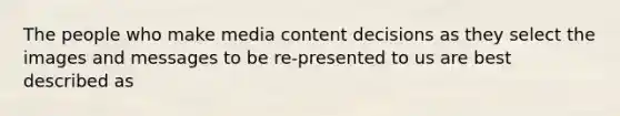 The people who make media content decisions as they select the images and messages to be re-presented to us are best described as