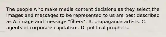 The people who make media content decisions as they select the images and messages to be represented to us are best described as A. image and message "filters". B. propaganda artists. C. agents of corporate capitalism. D. political prophets.