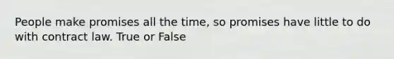 People make promises all the time, so promises have little to do with contract law. True or False