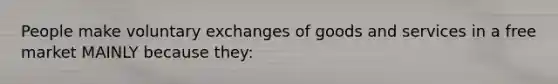 People make voluntary exchanges of goods and services in a free market MAINLY because they: