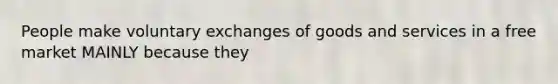 People make voluntary exchanges of goods and services in a free market MAINLY because they