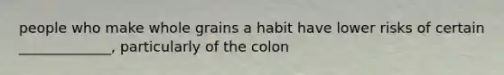 people who make whole grains a habit have lower risks of certain _____________, particularly of the colon