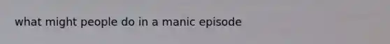 what might people do in a manic episode