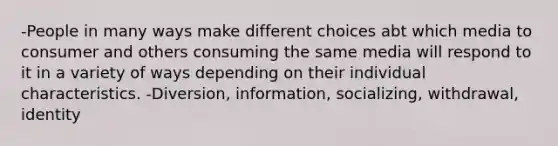 -People in many ways make different choices abt which media to consumer and others consuming the same media will respond to it in a variety of ways depending on their individual characteristics. -Diversion, information, socializing, withdrawal, identity