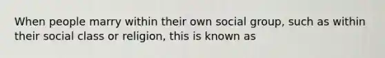 When people marry within their own social group, such as within their social class or religion, this is known as