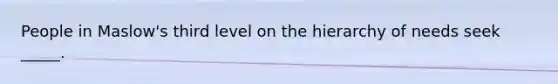 People in Maslow's third level on the hierarchy of needs seek _____.
