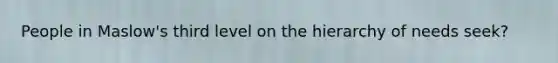People in Maslow's third level on the hierarchy of needs seek?