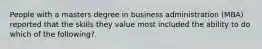 People with a masters degree in business administration (MBA) reported that the skills they value most included the ability to do which of the following?