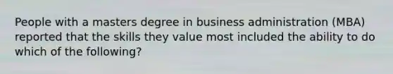 People with a masters degree in business administration (MBA) reported that the skills they value most included the ability to do which of the following?