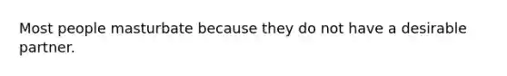 Most people masturbate because they do not have a desirable partner.