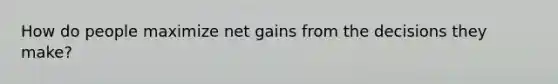 How do people maximize net gains from the decisions they make?