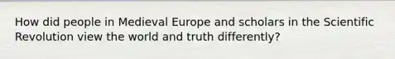 How did people in Medieval Europe and scholars in the Scientific Revolution view the world and truth differently?