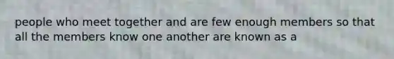 people who meet together and are few enough members so that all the members know one another are known as a