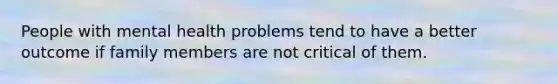 People with mental health problems tend to have a better outcome if family members are not critical of them.