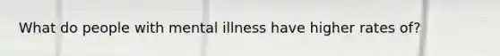 What do people with mental illness have higher rates of?